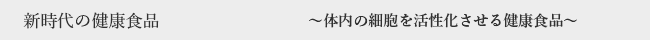 新時代の健康食品〜体内の細胞を活性化させる健康食品〜